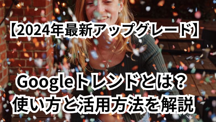 【2024年最新アップグレード】Googleトレンドとは？使い方と活用方法を解説